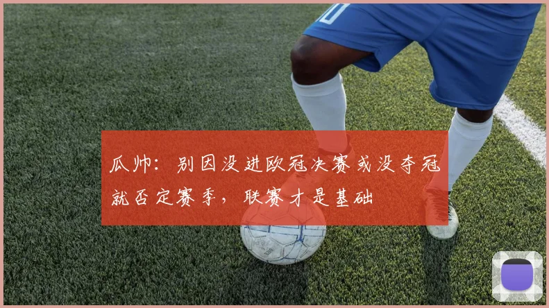 瓜帅:别因没进欧冠决赛或没夺冠就否定赛季,联赛才是基础
