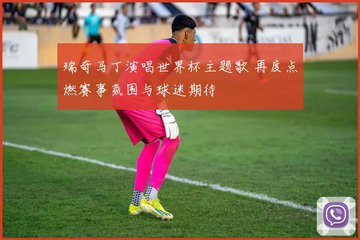 瑞奇马丁演唱世界杯主题歌 再度点燃赛事氛围与球迷期待