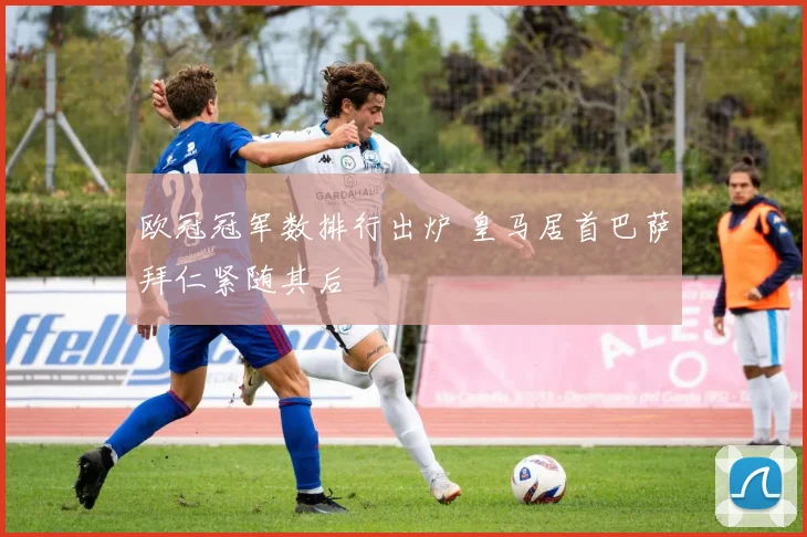 欧冠冠军数排行出炉 皇马居首巴萨拜仁紧随其后