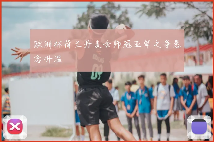欧洲杯荷兰丹麦会师冠亚军之争悬念升温