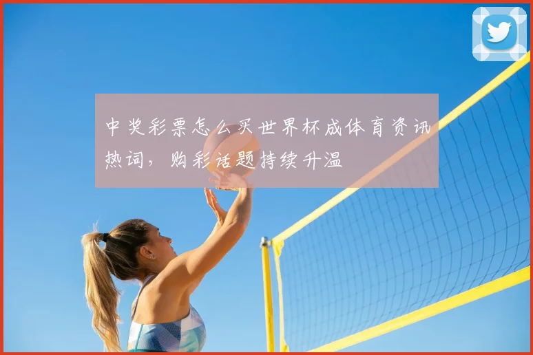 中奖彩票怎么买世界杯成体育资讯热词，购彩话题持续升温