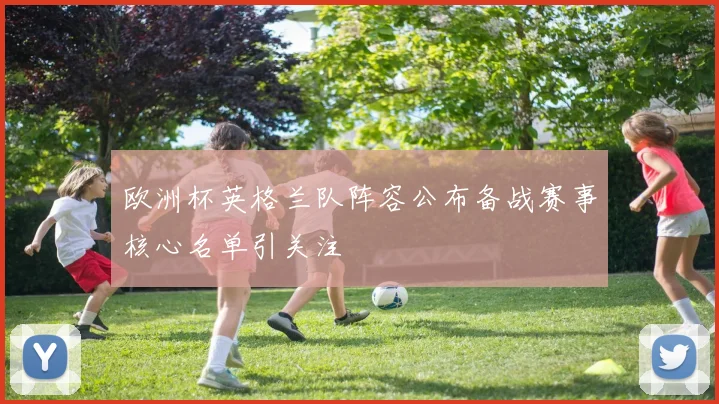 欧洲杯英格兰队阵容公布备战赛事核心名单引关注