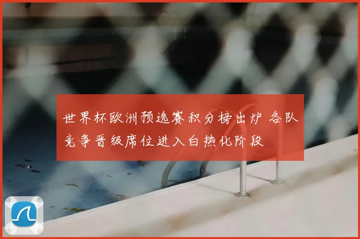 世界杯欧洲预选赛积分榜出炉 各队竞争晋级席位进入白热化阶段