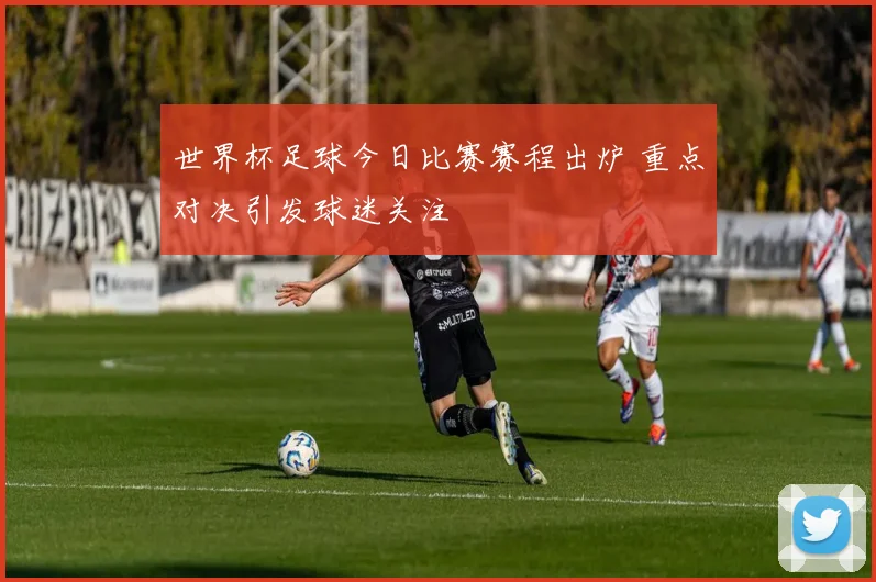 世界杯足球今日比赛赛程出炉 重点对决引发球迷关注