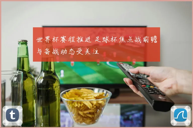 世界杯赛程推进 足球杯焦点战前瞻与备战动态受关注