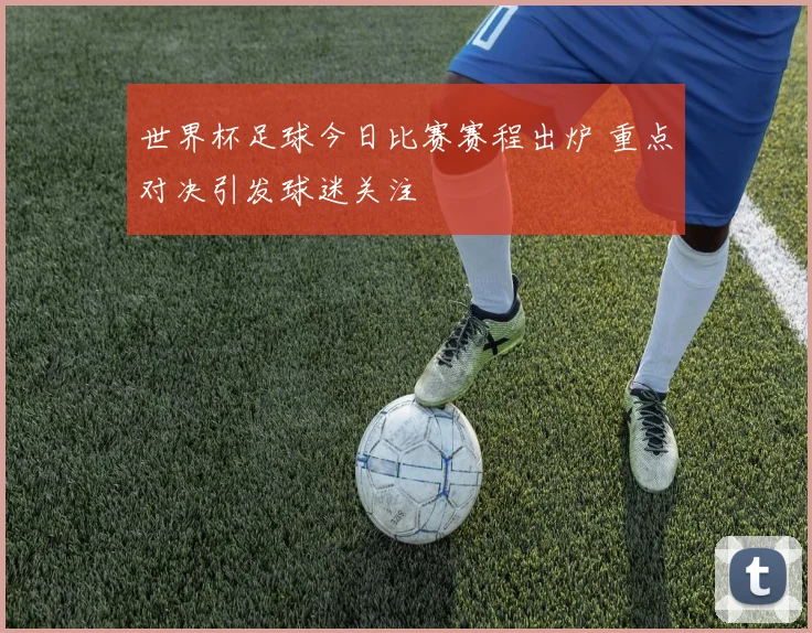 世界杯足球今日比赛赛程出炉 重点对决引发球迷关注