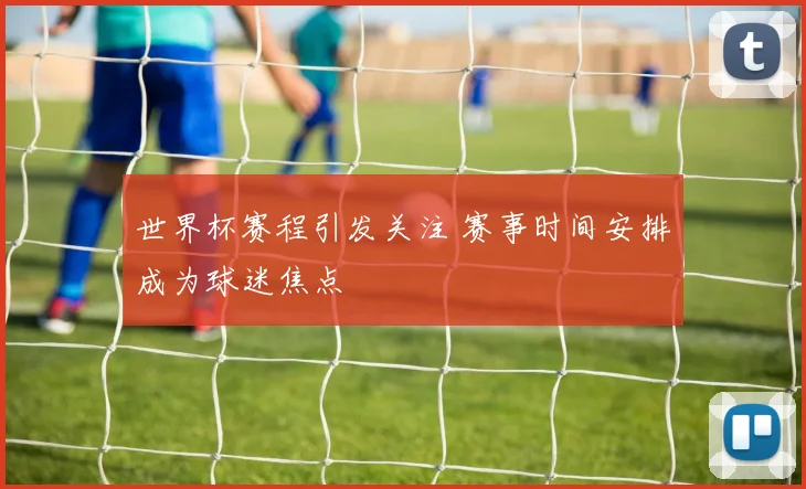 世界杯赛程引发关注 赛事时间安排成为球迷焦点