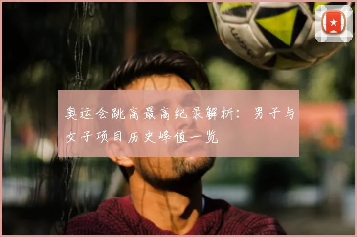 奥运会跳高最高纪录解析:男子与女子项目历史峰值一览
