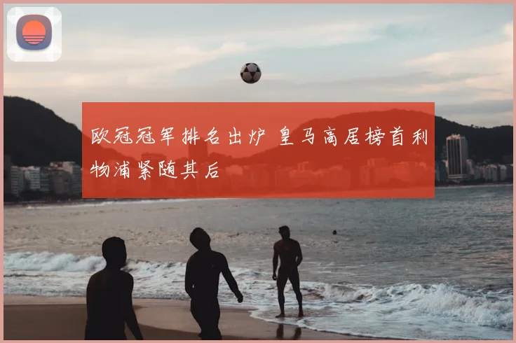 欧冠冠军排名出炉 皇马高居榜首利物浦紧随其后