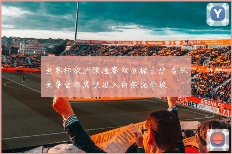 世界杯欧洲预选赛积分榜出炉 各队竞争晋级席位进入白热化阶段