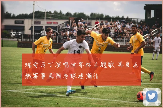 瑞奇马丁演唱世界杯主题歌 再度点燃赛事氛围与球迷期待
