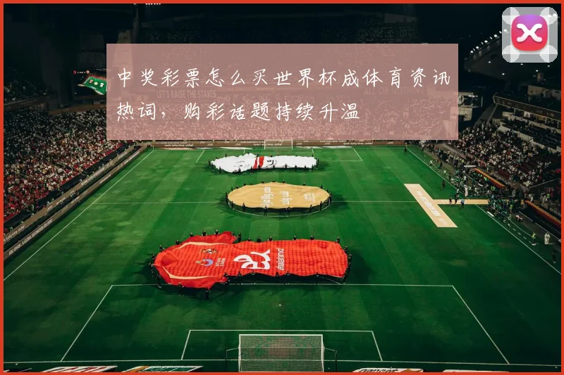 中奖彩票怎么买世界杯成体育资讯热词，购彩话题持续升温
