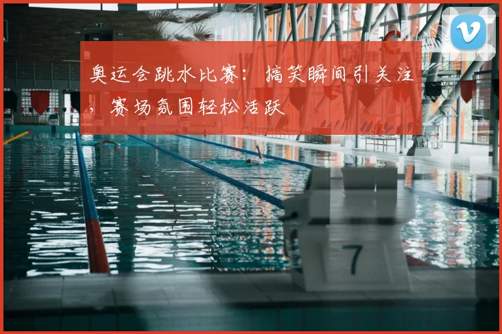 奥运会跳水比赛:搞笑瞬间引关注,赛场氛围轻松活跃