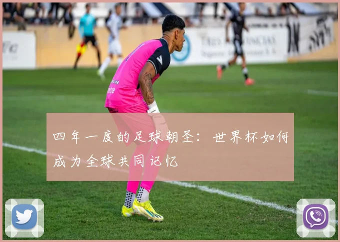 四年一度的足球朝圣：世界杯如何成为全球共同记忆