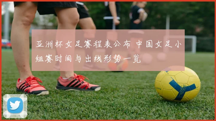 亚洲杯女足赛程表公布 中国女足小组赛时间与出线形势一览