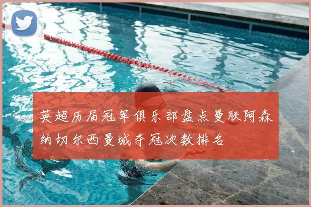 英超历届冠军俱乐部盘点曼联阿森纳切尔西曼城夺冠次数排名