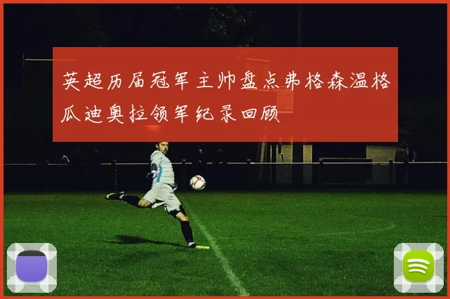 英超历届冠军主帅盘点弗格森温格瓜迪奥拉领军纪录回顾