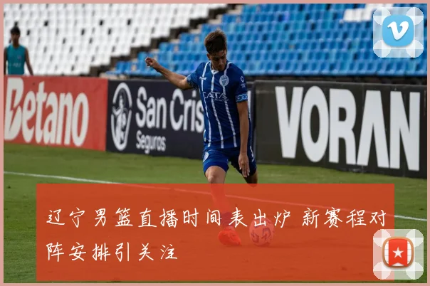 辽宁男篮直播时间表出炉 新赛程对阵安排引关注