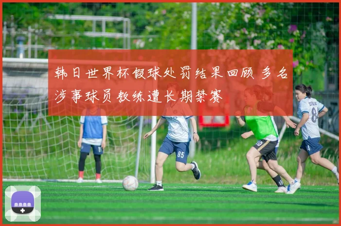 韩日世界杯假球处罚结果回顾 多名涉事球员教练遭长期禁赛
