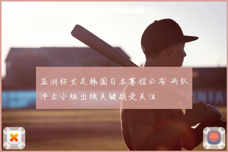 亚洲杯女足韩国日本赛程公布 两队冲击小组出线关键战受关注