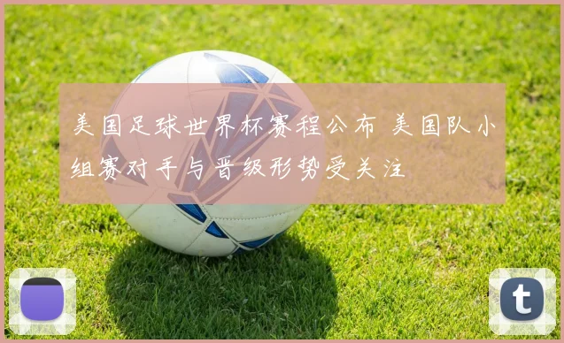 美国足球世界杯赛程公布 美国队小组赛对手与晋级形势受关注
