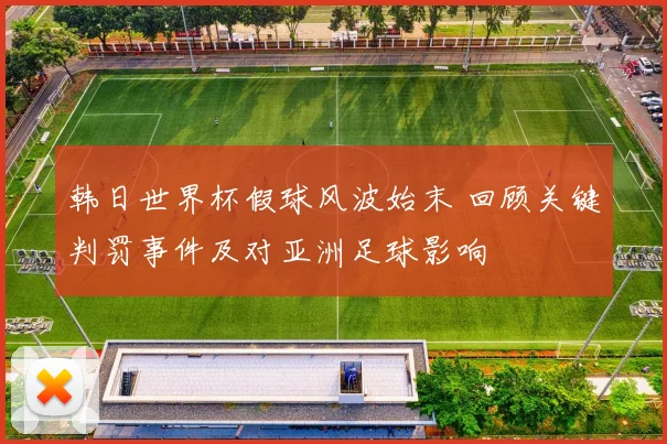韩日世界杯假球风波始末 回顾关键判罚事件及对亚洲足球影响