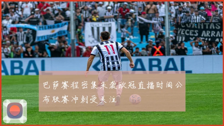 巴萨赛程密集来袭欧冠直播时间公布联赛冲刺受关注