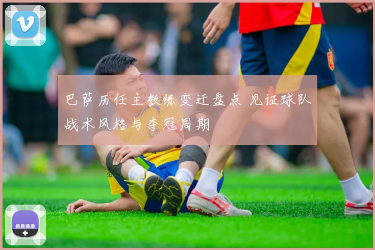 巴萨历任主教练变迁盘点 见证球队战术风格与夺冠周期