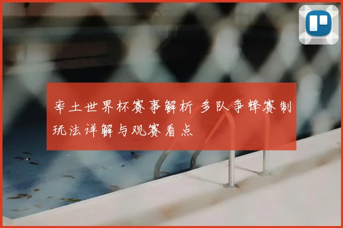 率土世界杯赛事解析 多队争锋赛制玩法详解与观赛看点