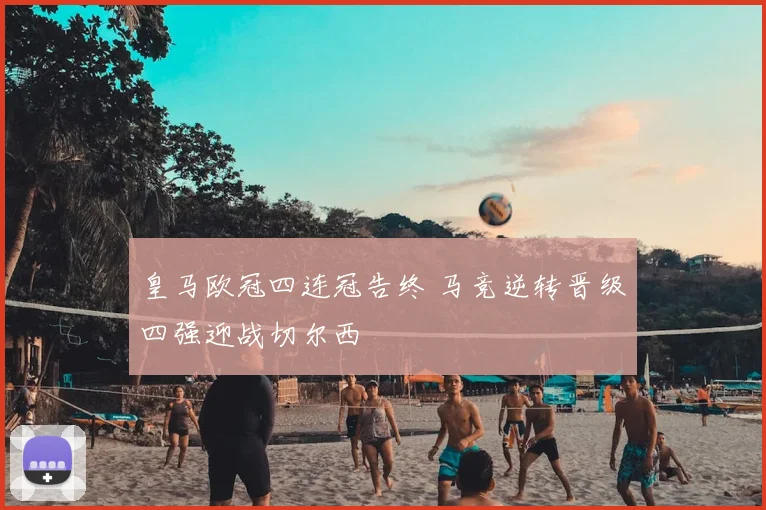 皇马欧冠四连冠告终 马竞逆转晋级四强迎战切尔西