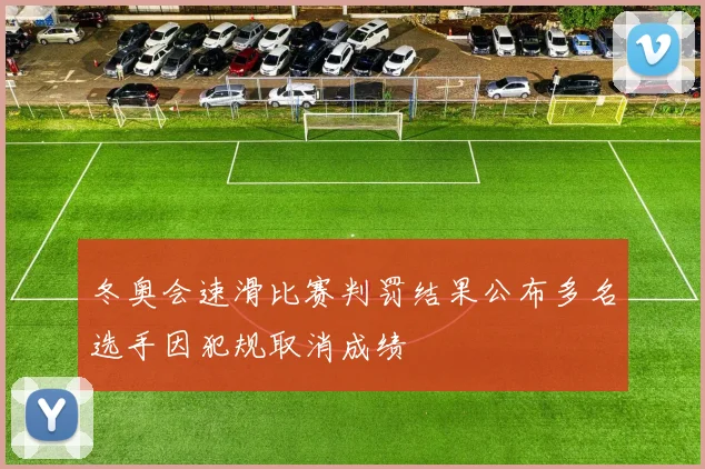 冬奥会速滑比赛判罚结果公布多名选手因犯规取消成绩
