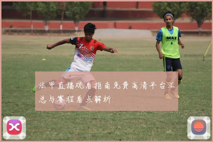 法甲直播观看指南免费高清平台汇总与赛程看点解析