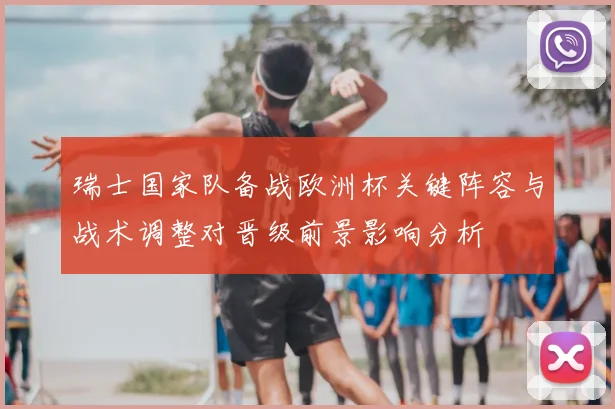 瑞士国家队备战欧洲杯关键阵容与战术调整对晋级前景影响分析