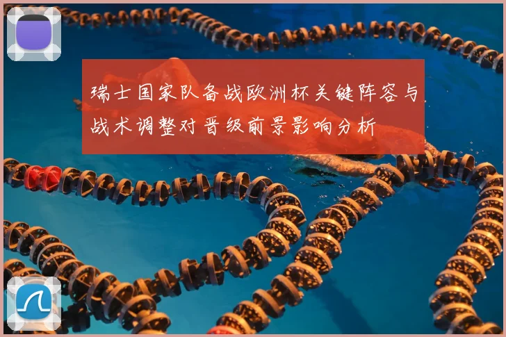 瑞士国家队备战欧洲杯关键阵容与战术调整对晋级前景影响分析