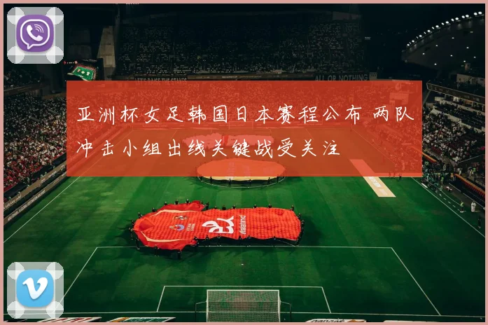 亚洲杯女足韩国日本赛程公布 两队冲击小组出线关键战受关注