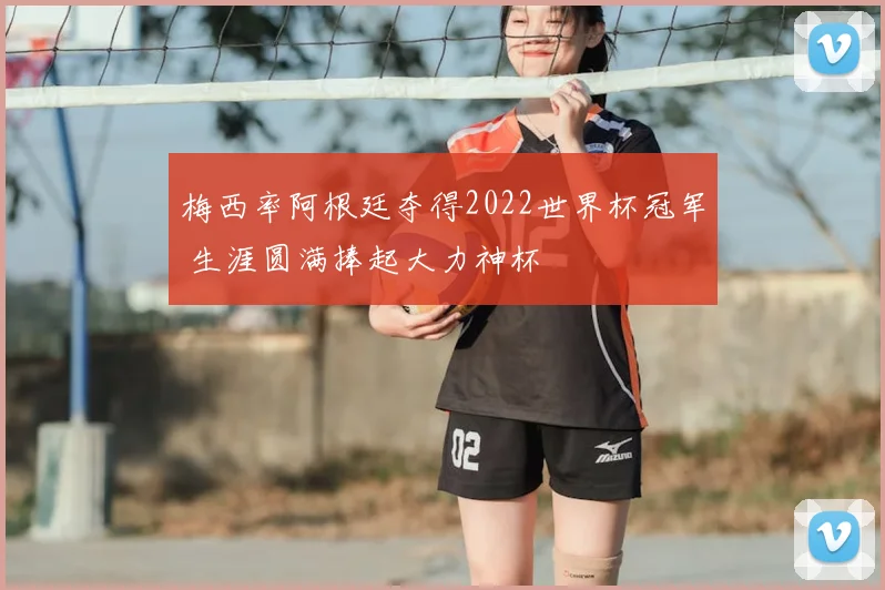 梅西率阿根廷夺得2022世界杯冠军 生涯圆满捧起大力神杯