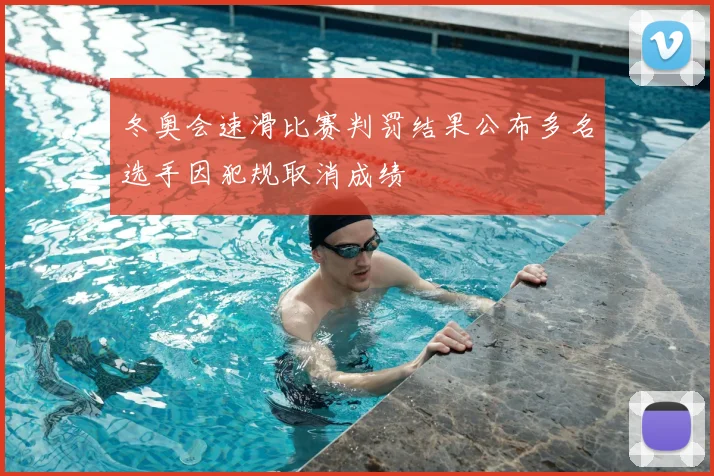 冬奥会速滑比赛判罚结果公布多名选手因犯规取消成绩